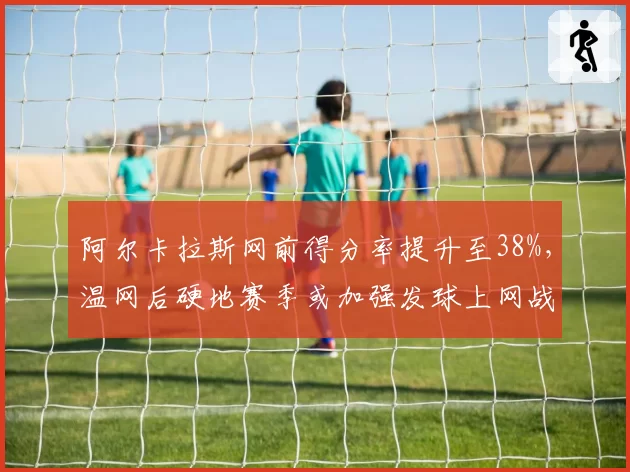 阿尔卡拉斯网前得分率提升至38%,温网后硬地赛季或加强发球上网战术