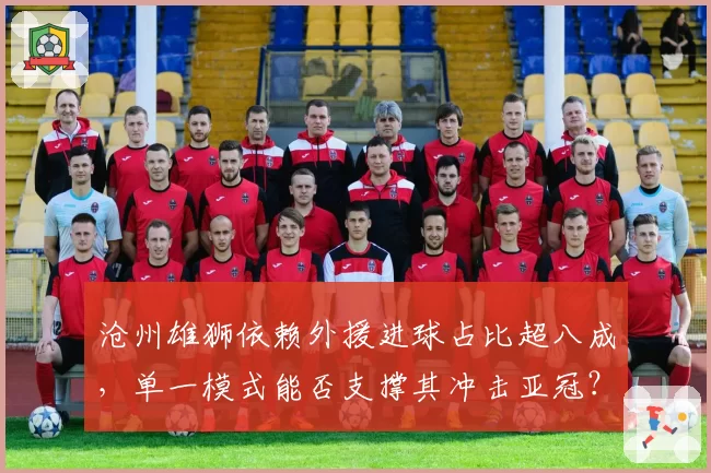 沧州雄狮依赖外援进球占比超八成，单一模式能否支撑其冲击亚冠？