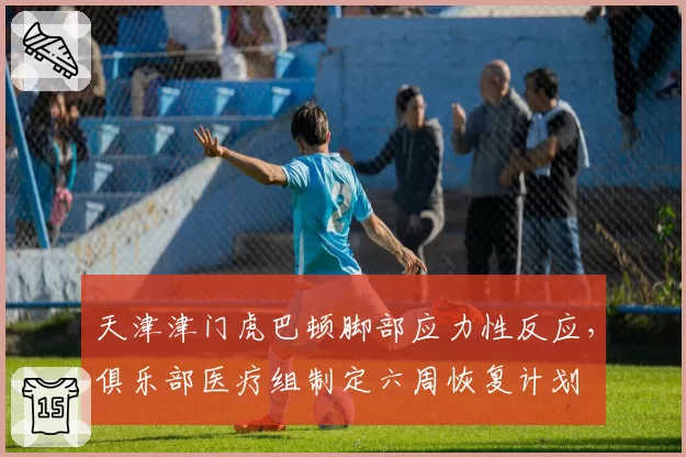 天津津门虎巴顿脚部应力性反应,俱乐部医疗组制定六周恢复计划