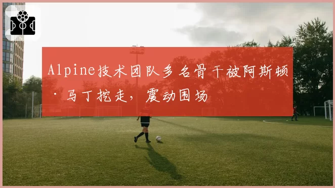 Alpine技术团队多名骨干被阿斯顿·马丁挖走，震动围场