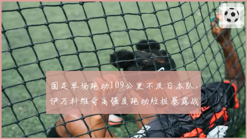 国足单场跑动109公里不及日本队，伊万科维奇高强度跑动短板暴露战术缺陷