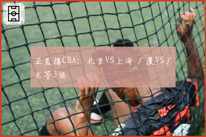正直播CBA:北京VS上海 广厦VS广东等3场