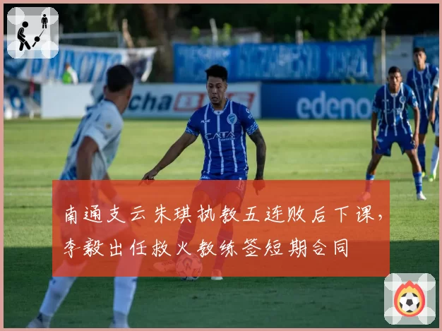 南通支云朱琪执教五连败后下课,李毅出任救火教练签短期合同