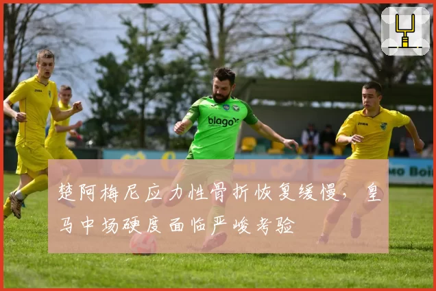 楚阿梅尼应力性骨折恢复缓慢，皇马中场硬度面临严峻考验