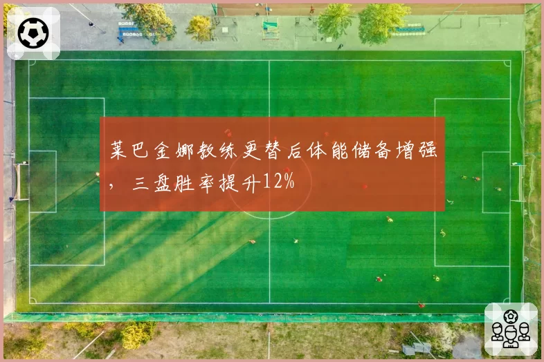 莱巴金娜教练更替后体能储备增强，三盘胜率提升12%