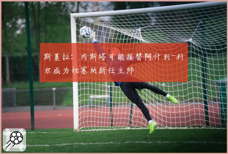 斯基拉:内斯塔可能接替阿什利-科尔成为切塞纳新任主帅
