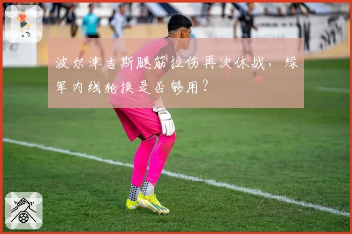波尔津吉斯腿筋拉伤再次休战,绿军内线轮换是否够用?
