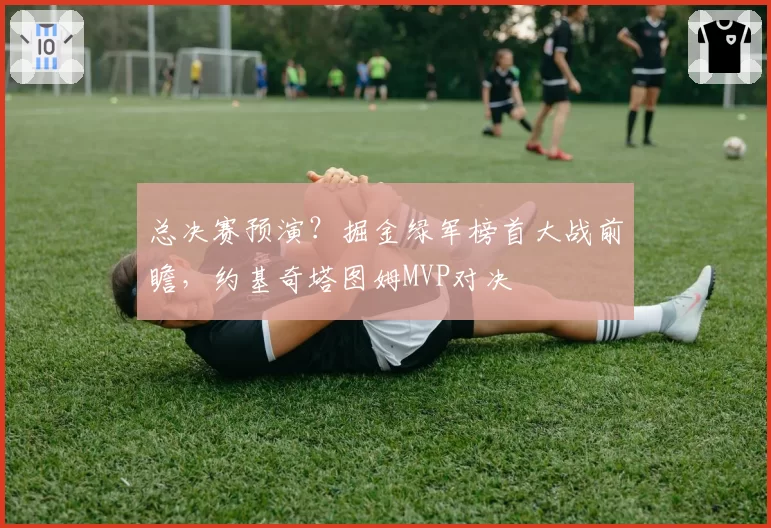 总决赛预演？掘金绿军榜首大战前瞻，约基奇塔图姆MVP对决