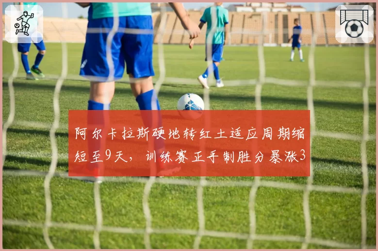 阿尔卡拉斯硬地转红土适应周期缩短至9天，训练赛正手制胜分暴涨35%