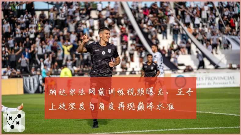 纳达尔法网前训练视频曝光，正手上旋深度与角度再现巅峰水准