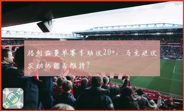 格列兹曼单赛季助攻20+，马竞进攻发动机能否维持？