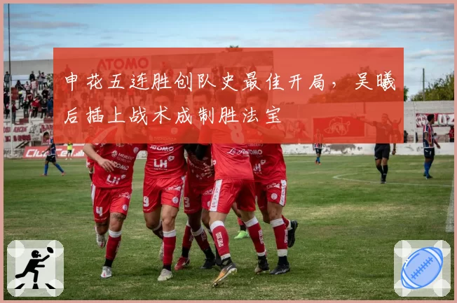 申花五连胜创队史最佳开局，吴曦后插上战术成制胜法宝