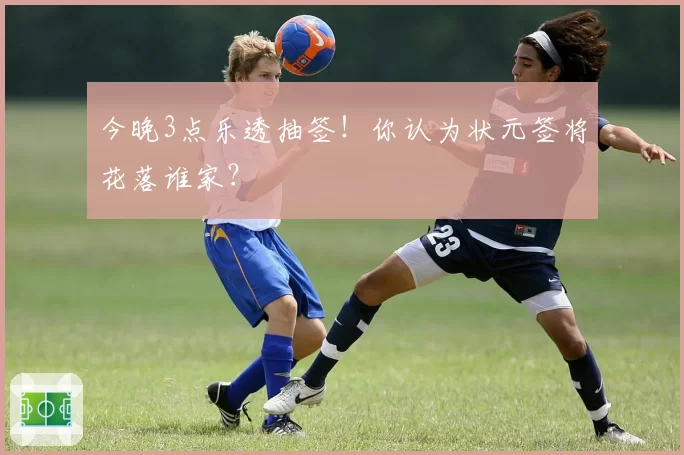 今晚3点乐透抽签！你认为状元签将花落谁家？