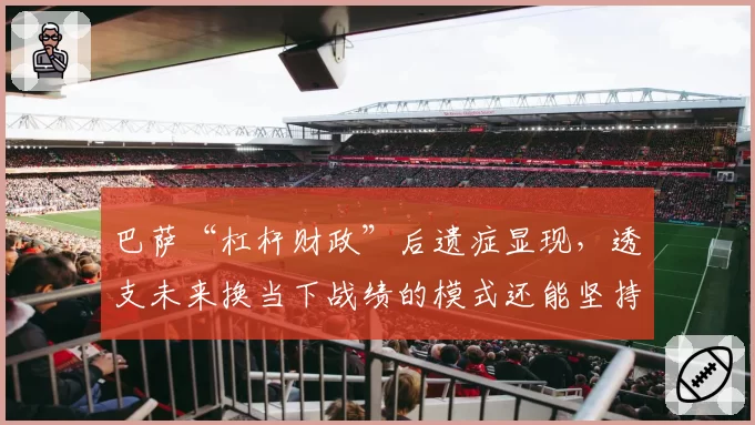巴萨“杠杆财政”后遗症显现,透支未来换当下战绩的模式还能坚持多久?